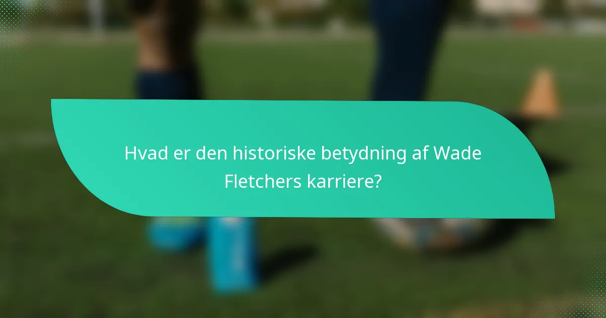 Hvad er den historiske betydning af Wade Fletchers karriere?