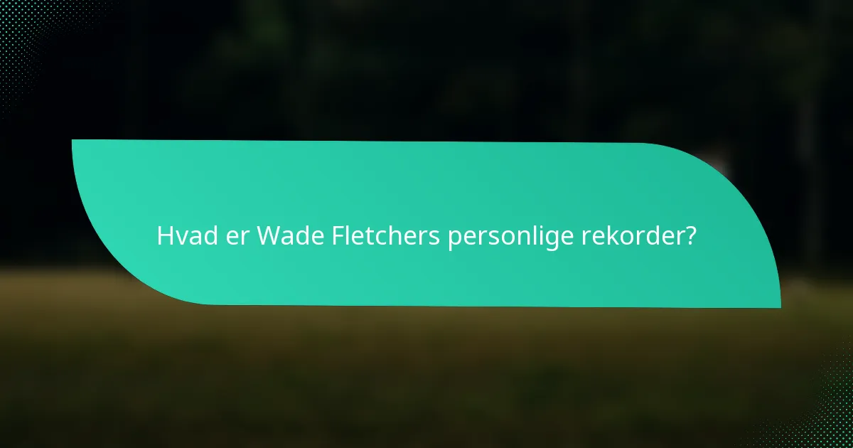 Hvad er Wade Fletchers personlige rekorder?