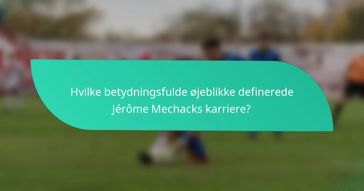Hvilke betydningsfulde øjeblikke definerede Jérôme Mechacks karriere?