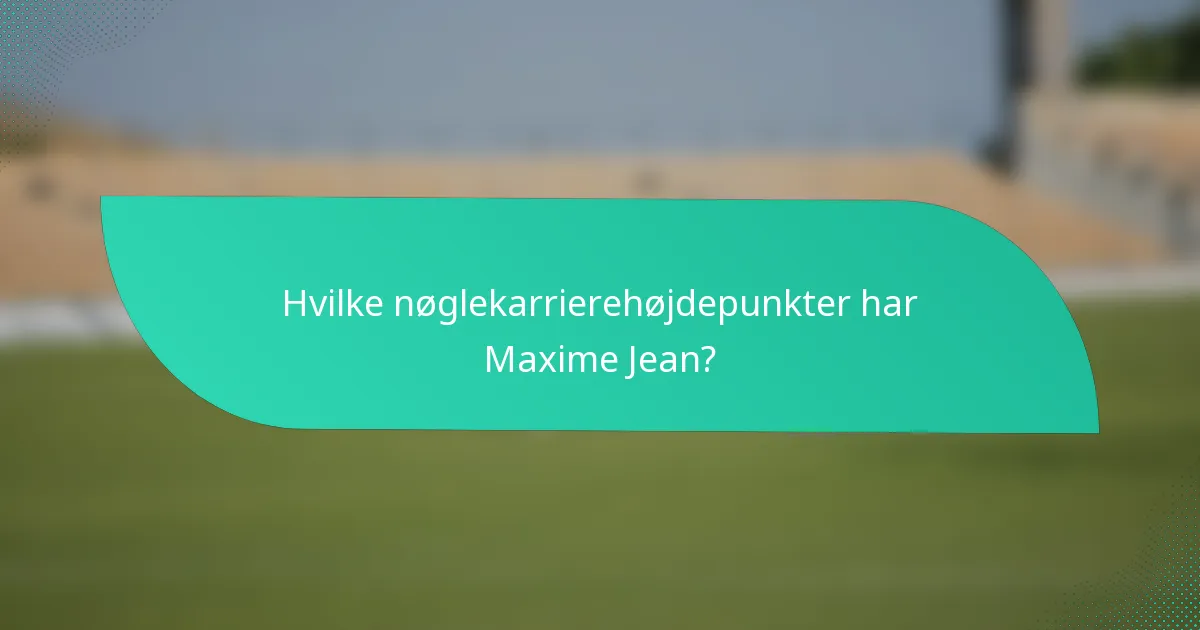 Hvilke nøglekarrierehøjdepunkter har Maxime Jean?