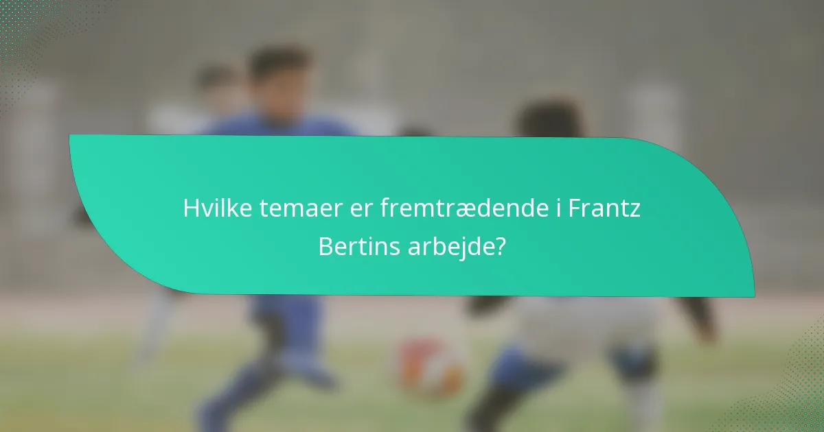 Hvilke temaer er fremtrædende i Frantz Bertins arbejde?