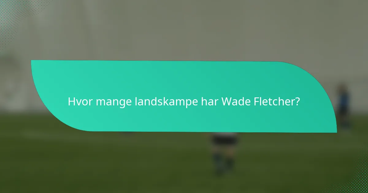 Hvor mange landskampe har Wade Fletcher?