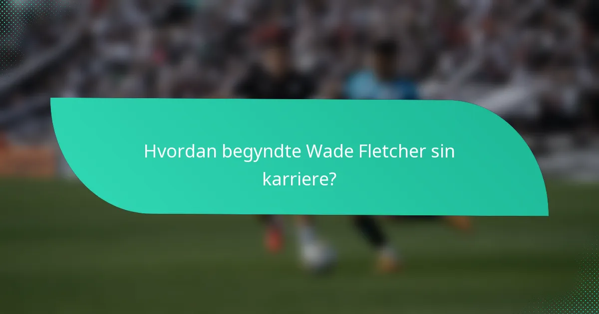 Hvordan begyndte Wade Fletcher sin karriere?