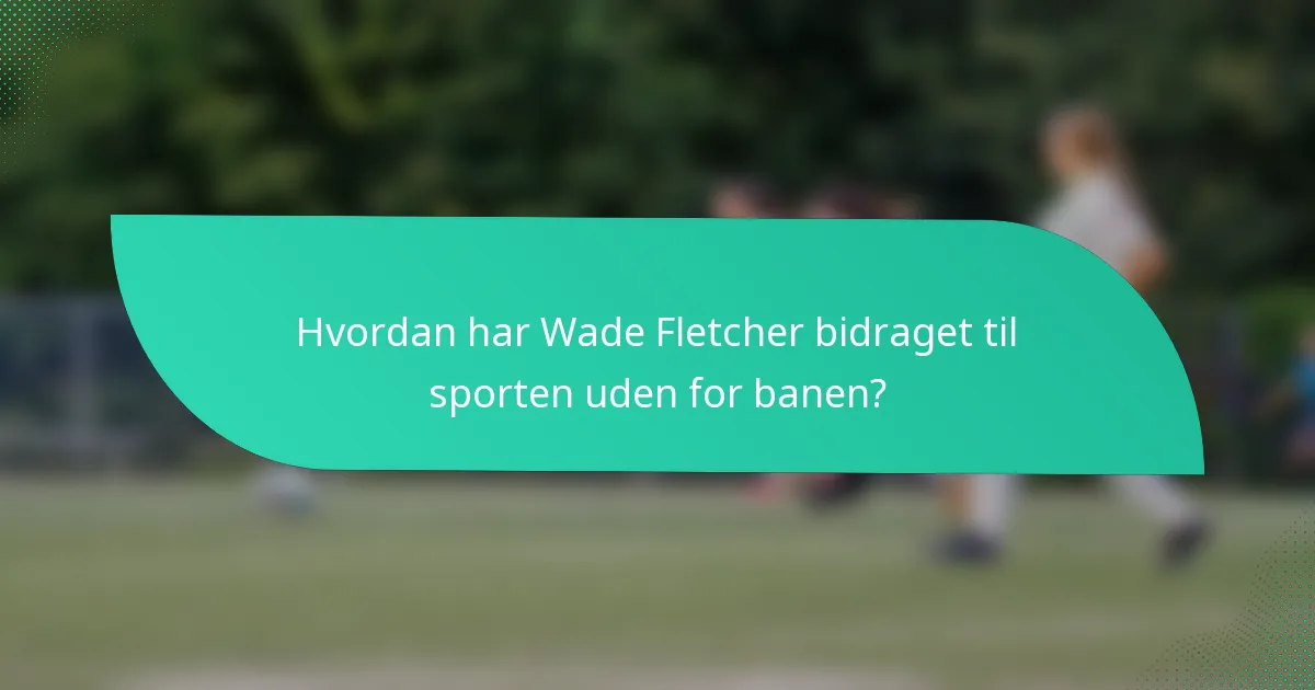 Hvordan har Wade Fletcher bidraget til sporten uden for banen?