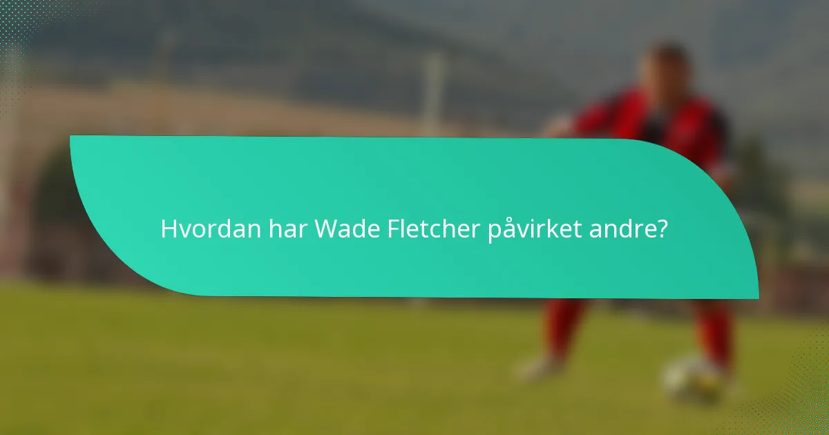 Hvordan har Wade Fletcher påvirket andre?