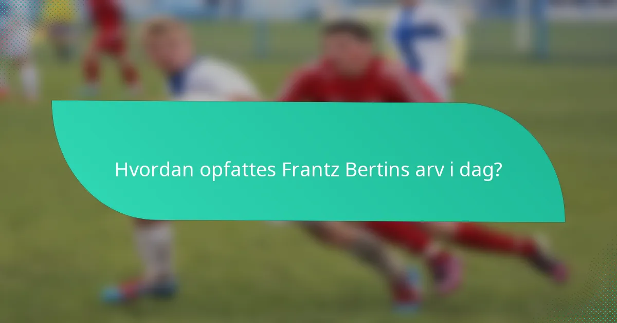 Hvordan opfattes Frantz Bertins arv i dag?