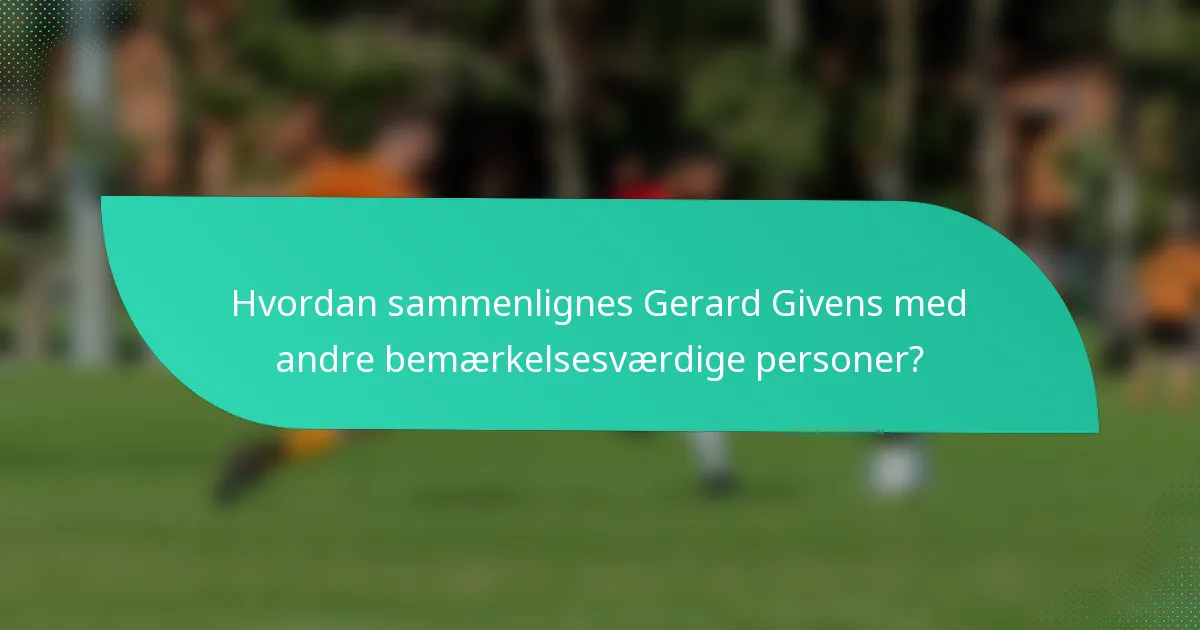 Hvordan sammenlignes Gerard Givens med andre bemærkelsesværdige personer?